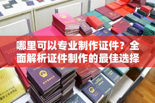 达孜哪里可以专业制作证件？全面解析证件制作的最佳选择