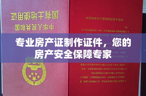 达孜专业房产证制作证件，您的房产安全保障专家