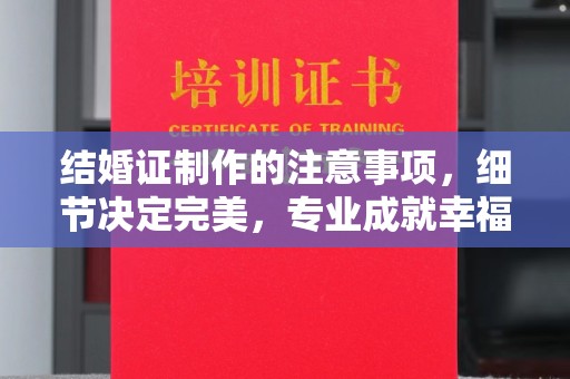 达孜结婚证制作的注意事项，细节决定完美，专业成就幸福