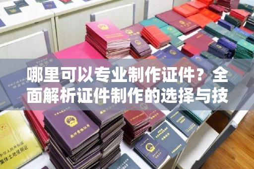 达孜哪里可以专业制作证件？全面解析证件制作的选择与技巧