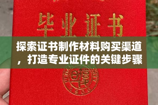 达孜探索证书制作材料购买渠道，打造专业证件的关键步骤